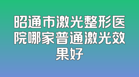 昭通市激光整形医院哪家普通激光效果好