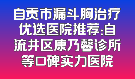 自贡市漏斗胸治疗优选医院推荐：自流井区康乃馨诊所等口碑实力医院