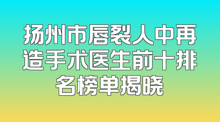 扬州市唇裂人中再造手术医生前十排名榜单揭晓