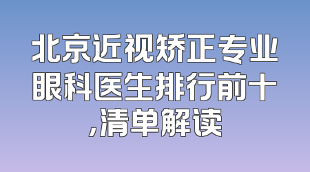 北京近视矫正专业眼科医生排行前十，清单解读