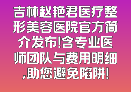 吉林赵艳君医疗整形美容医院官方简介发布！含专业医师团队与费用明细，助您避免陷阱！