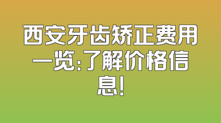 西安牙齿矫正费用一览：了解价格信息！