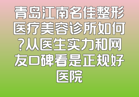 青岛江南名佳整形医疗美容诊所如何？从医生实力和网友口碑看是正规好医院