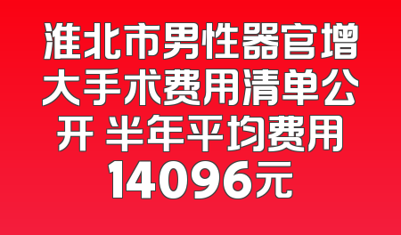 淮北市男性器官增大手术费用清单公开 半年平均费用14096元