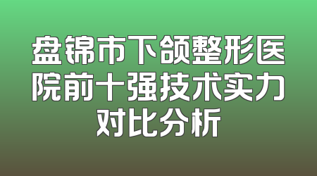 盘锦市下颌整形医院前十强技术实力对比分析