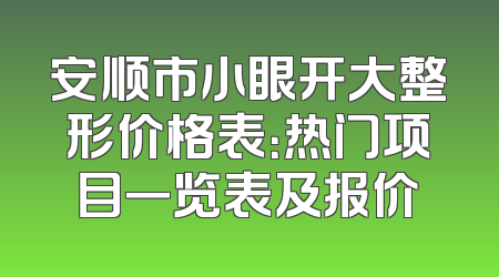 安顺市小眼开大整形价格表：热门项目一览表及报价