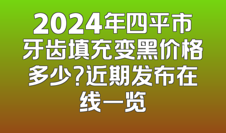 2024年四平市牙齿填充变黑价格多少？近期发布在线一览