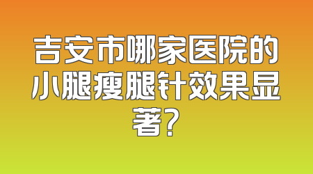 吉安市哪家医院的小腿瘦腿针效果显著？