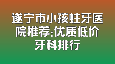 遂宁市小孩蛀牙医院推荐：优质低价牙科排行