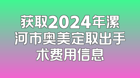 获取2024年漯河市奥美定取出手术费用信息