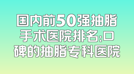 国内前50强抽脂手术医院排名：口碑的抽脂专科医院