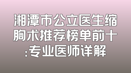 湘潭市公立医生缩胸术推荐榜单前十：专业医师详解