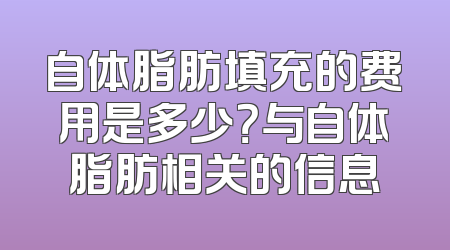 自体脂肪填充的费用是多少？与自体脂肪相关的信息
