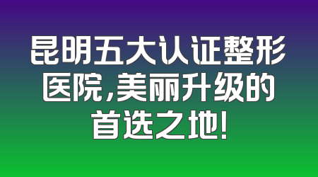 昆明五大认证整形医院，美丽升级的首选之地！