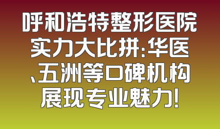 呼和浩特整形医院实力大比拼：华医、五洲等口碑机构展现专业魅力！