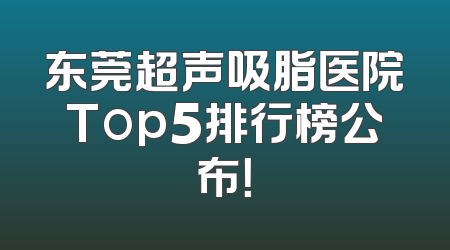 东莞超声吸脂医院Top5排行榜公布！