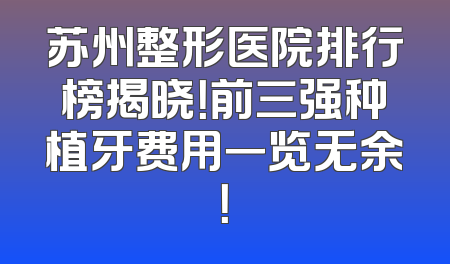 苏州整形医院排行榜揭晓！前三强种植牙费用一览无余！
