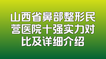 山西省鼻部整形民营医院十强实力对比及详细介绍