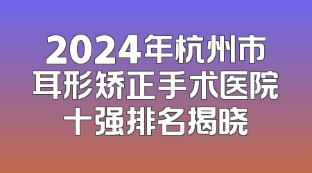 2024年杭州市耳形矫正手术医院十强排名揭晓