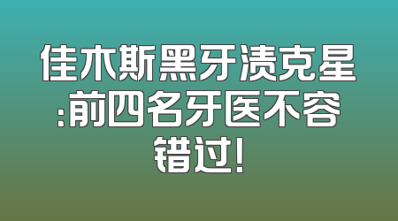 佳木斯黑牙渍克星：前四名牙医不容错过！
