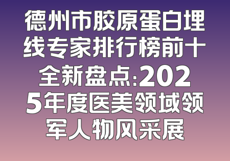 德州市胶原蛋白埋线专家排行榜前十全新盘点：2025年度医美领域领军人物风采展