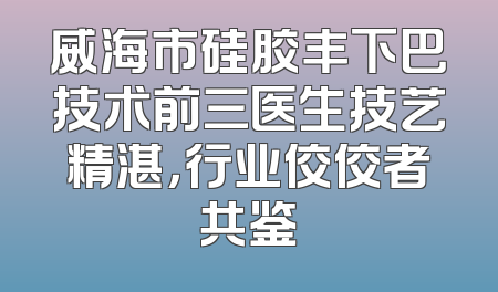 威海市硅胶丰下巴技术前三医生技艺精湛，行业佼佼者共鉴