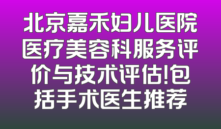 北京嘉禾妇儿医院医疗美容科服务评价与技术评估！包括手术医生推荐