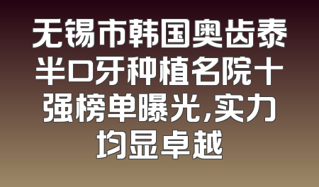 无锡市韩国奥齿泰半口牙种植名院十强榜单曝光，实力均显卓越