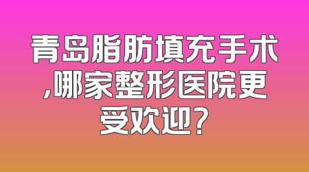 青岛脂肪填充手术，哪家整形医院更受欢迎？