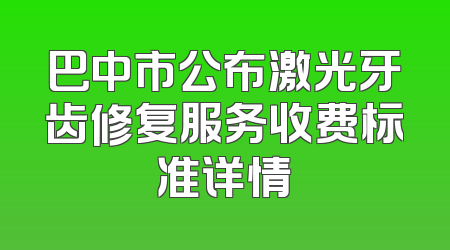 巴中市公布激光牙齿修复服务收费标准详情