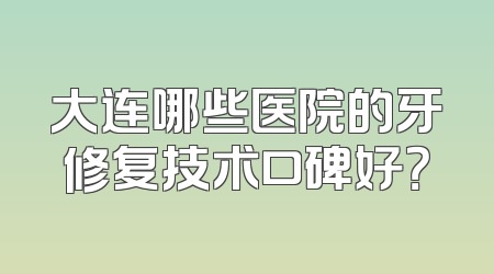 大连哪些医院的牙修复技术口碑好？