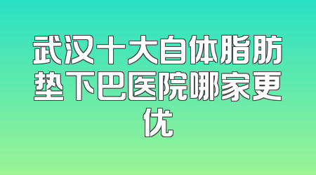 武汉十大自体脂肪垫下巴医院哪家更优