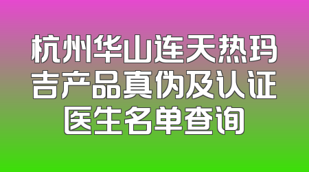 杭州华山连天热玛吉产品真伪及认证医生名单查询
