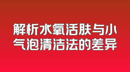解析水氧活肤与小气泡清洁法的差异