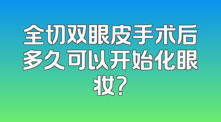 全切双眼皮手术后多久可以开始化眼妆？