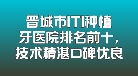 晋城市ITI种植牙医院排名前十，技术精湛口碑优良