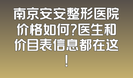 南京安安整形医院价格如何？医生和价目表信息都在这！