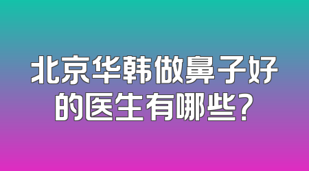 北京华韩做鼻子好的医生有哪些？