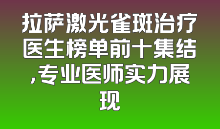 拉萨激光雀斑治疗医生榜单前十集结，专业医师实力展现