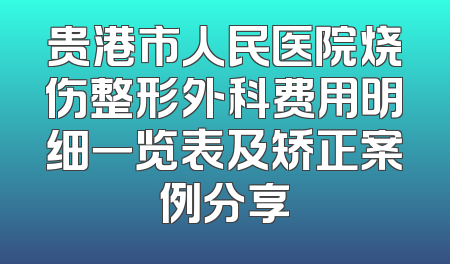 贵港市人民医院烧伤整形外科费用明细一览表及矫正案例分享