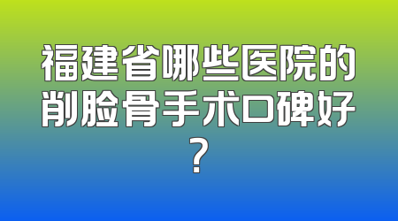 福建省哪些医院的削脸骨手术口碑好？