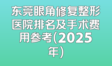 东莞眼角修复整形医院排名及手术费用参考（2025年）