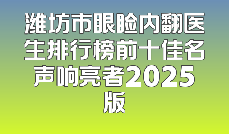 潍坊市眼睑内翻医生排行榜前十佳名声响亮者2025版