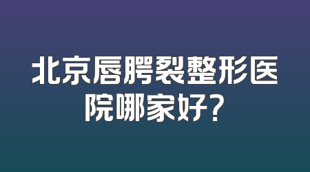 北京唇腭裂整形医院哪家好？