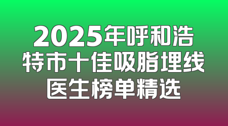 2025年呼和浩特市十佳吸脂埋线医生榜单精选