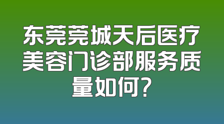 东莞莞城天后医疗美容门诊部服务质量如何？