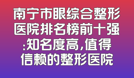 南宁市眼综合整形医院排名榜前十强：知名度高，值得信赖的整形医院
