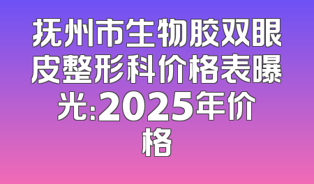 抚州市生物胶双眼皮整形科价格表曝光：2025年价格