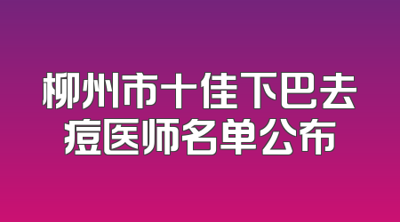 柳州市十佳下巴去痘医师名单公布