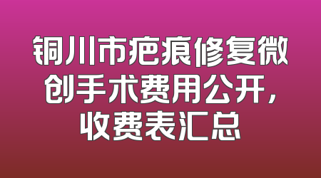 铜川市疤痕修复微创手术费用公开，收费表汇总